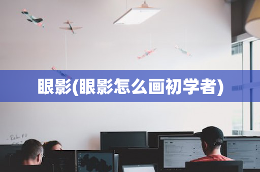 眼影(眼影怎么画初学者)