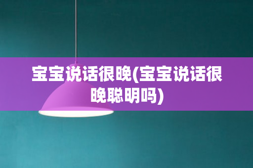 宝宝说话很晚(宝宝说话很晚聪明吗)