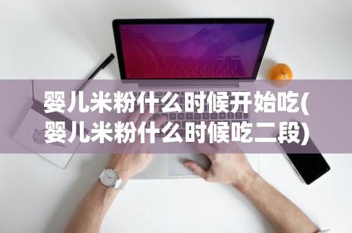 婴儿米粉什么时候开始吃(婴儿米粉什么时候吃二段)