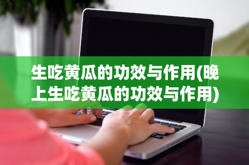 生吃黄瓜的功效与作用(晚上生吃黄瓜的功效与作用)