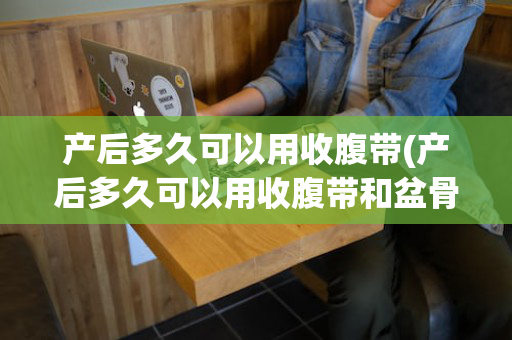 产后多久可以用收腹带(产后多久可以用收腹带和盆骨带)