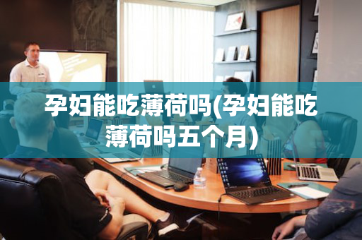 孕妇能吃薄荷吗(孕妇能吃薄荷吗五个月)