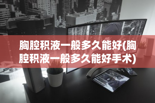 胸腔积液一般多久能好(胸腔积液一般多久能好手术)