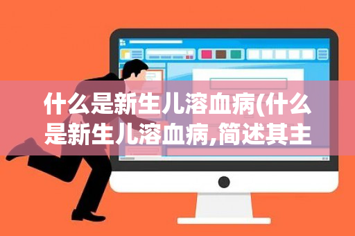 什么是新生儿溶血病(什么是新生儿溶血病,简述其主要临床表现)