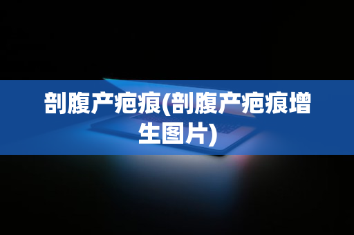 剖腹产疤痕(剖腹产疤痕增生图片)