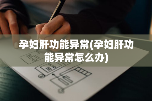 孕妇肝功能异常(孕妇肝功能异常怎么办)