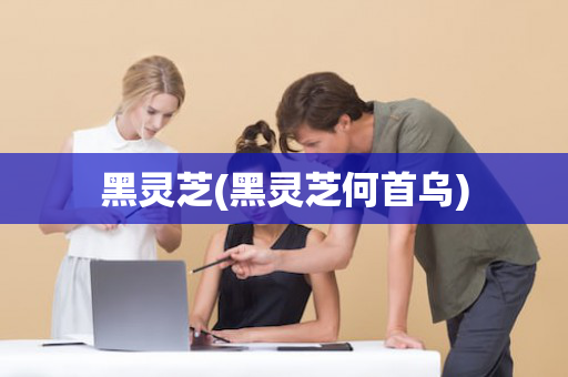 黑灵芝(黑灵芝何首乌)