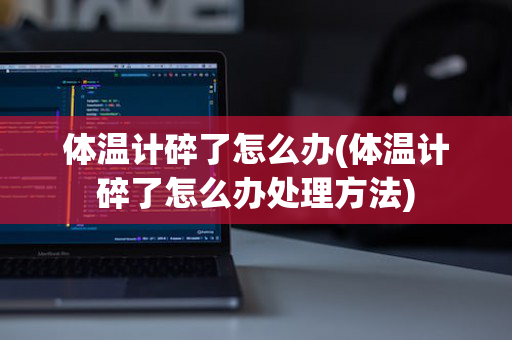 体温计碎了怎么办(体温计碎了怎么办处理方法)