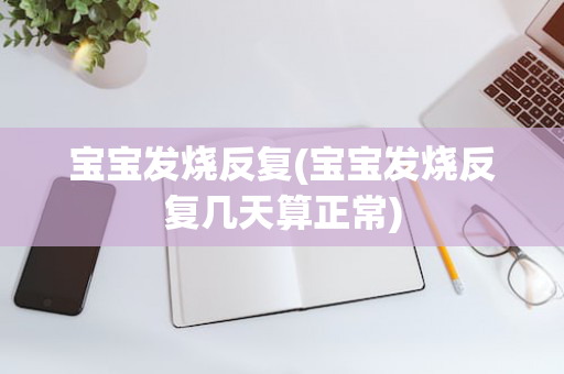 宝宝发烧反复(宝宝发烧反复几天算正常)