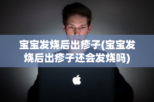 宝宝发烧后出疹子(宝宝发烧后出疹子还会发烧吗)