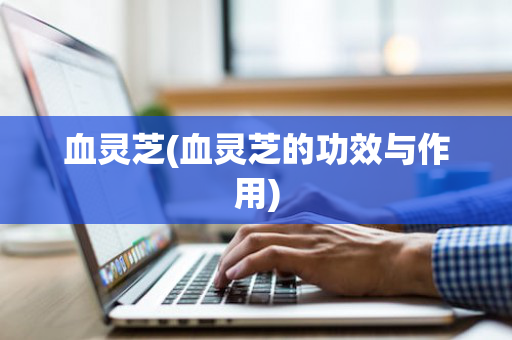 血灵芝(血灵芝的功效与作用)