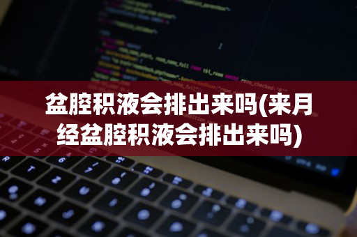 盆腔积液会排出来吗(来月经盆腔积液会排出来吗)