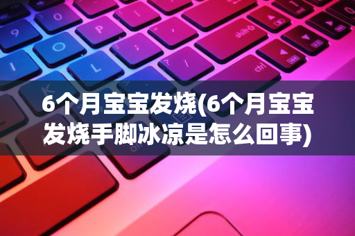 6个月宝宝发烧(6个月宝宝发烧手脚冰凉是怎么回事)