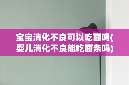 宝宝消化不良可以吃面吗(婴儿消化不良能吃面条吗)