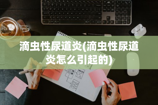 滴虫性尿道炎(滴虫性尿道炎怎么引起的)