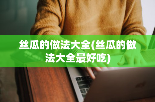 丝瓜的做法大全(丝瓜的做法大全最好吃)