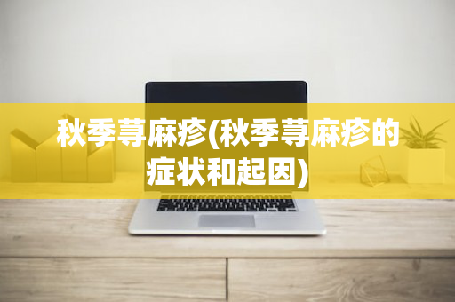 秋季荨麻疹(秋季荨麻疹的症状和起因)