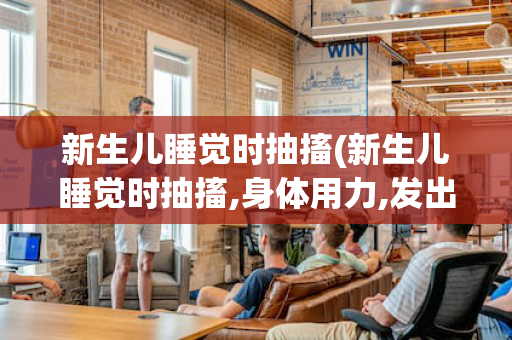 新生儿睡觉时抽搐(新生儿睡觉时抽搐,身体用力,发出声音)