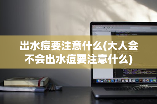 出水痘要注意什么(大人会不会出水痘要注意什么)
