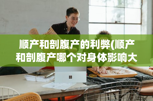 顺产和剖腹产的利弊(顺产和剖腹产哪个对身体影响大)