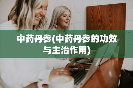 中药丹参(中药丹参的功效与主治作用)