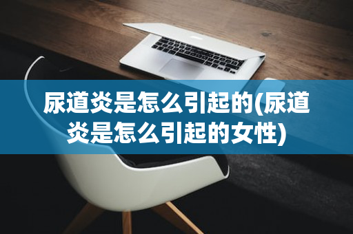 尿道炎是怎么引起的(尿道炎是怎么引起的女性)