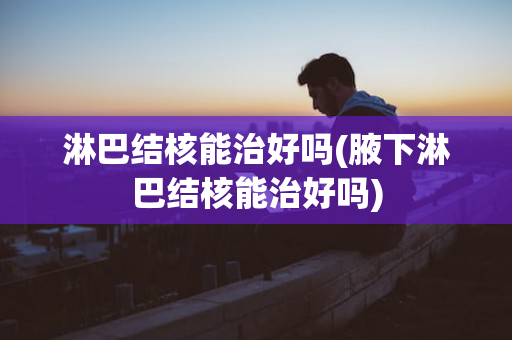 淋巴结核能治好吗(腋下淋巴结核能治好吗)