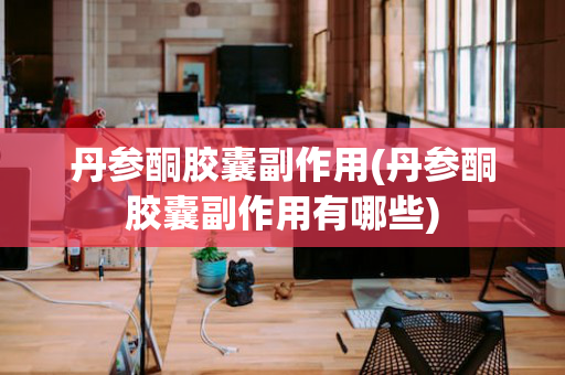 丹参酮胶囊副作用(丹参酮胶囊副作用有哪些)
