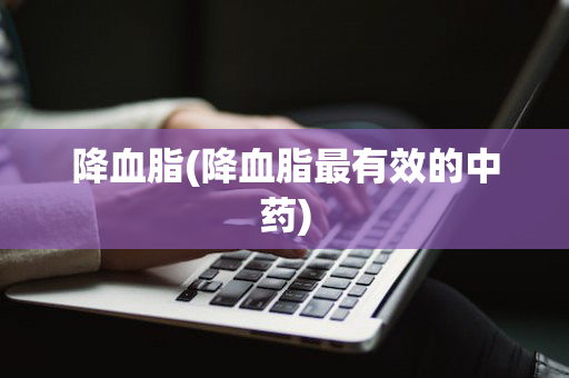 降血脂(降血脂最有效的中药)