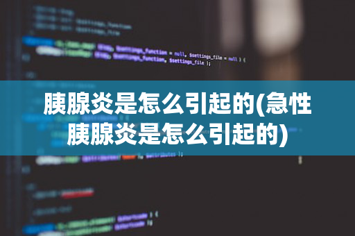 胰腺炎是怎么引起的(急性胰腺炎是怎么引起的)