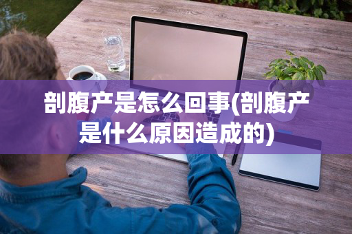 剖腹产是怎么回事(剖腹产是什么原因造成的)