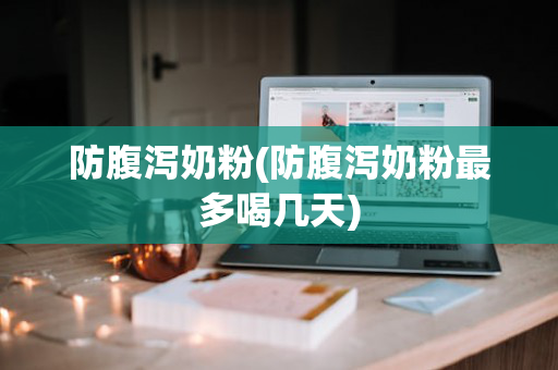 防腹泻奶粉(防腹泻奶粉最多喝几天)