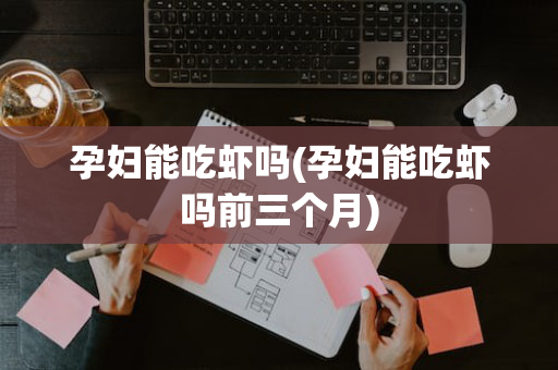 孕妇能吃虾吗(孕妇能吃虾吗前三个月)