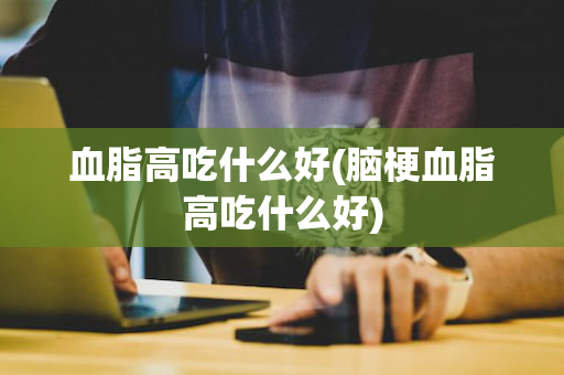 血脂高吃什么好(脑梗血脂高吃什么好)