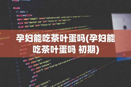 孕妇能吃茶叶蛋吗(孕妇能吃茶叶蛋吗 初期)