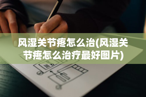 风湿关节疼怎么治(风湿关节疼怎么治疗最好图片)