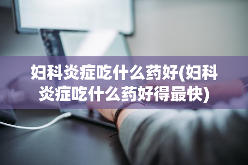 妇科炎症吃什么药好(妇科炎症吃什么药好得最快)