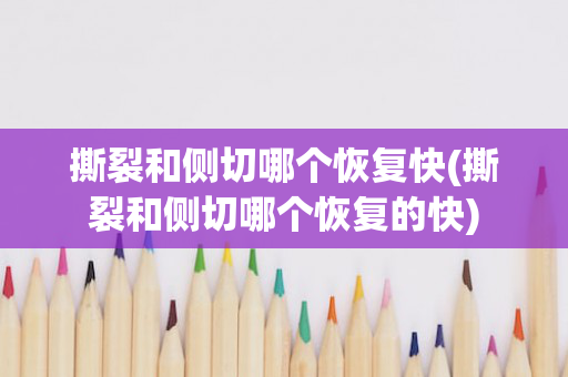 撕裂和侧切哪个恢复快(撕裂和侧切哪个恢复的快)