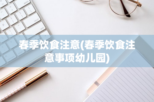 春季饮食注意(春季饮食注意事项幼儿园)