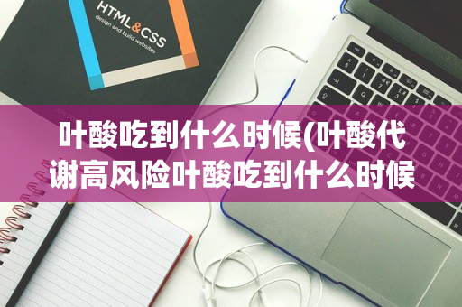 叶酸吃到什么时候(叶酸代谢高风险叶酸吃到什么时候)