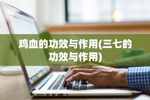 鸡血的功效与作用(三七的功效与作用)