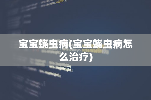 宝宝蛲虫病(宝宝蛲虫病怎么治疗)
