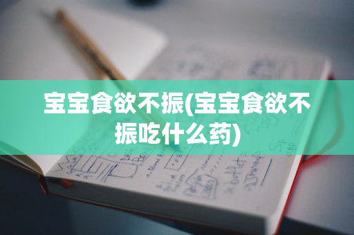 宝宝食欲不振(宝宝食欲不振吃什么药)