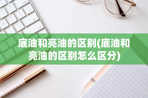 底油和亮油的区别(底油和亮油的区别怎么区分)