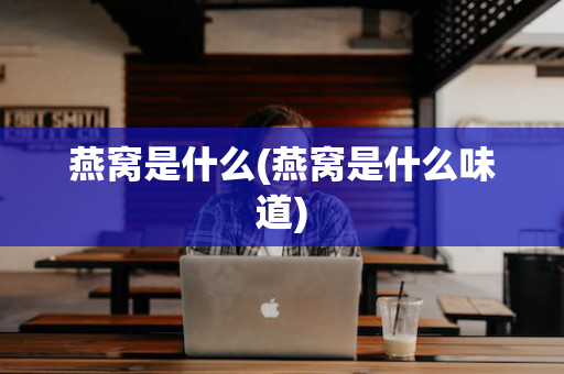 燕窝是什么(燕窝是什么味道)
