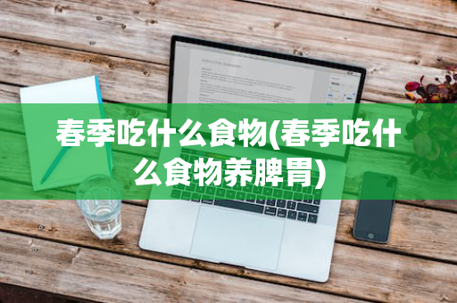 春季吃什么食物(春季吃什么食物养脾胃)