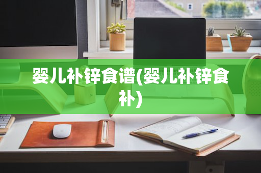 婴儿补锌食谱(婴儿补锌食补)