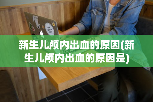 新生儿颅内出血的原因(新生儿颅内出血的原因是)