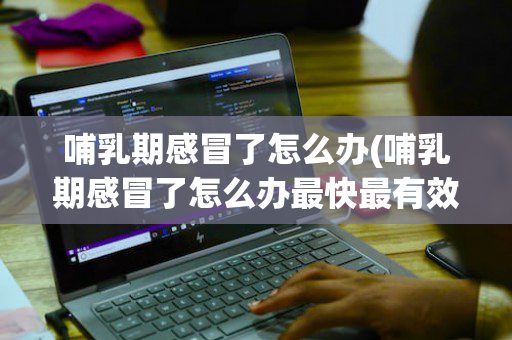 哺乳期感冒了怎么办(哺乳期感冒了怎么办最快最有效)