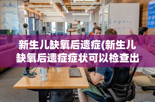 新生儿缺氧后遗症(新生儿缺氧后遗症症状可以检查出来吗)